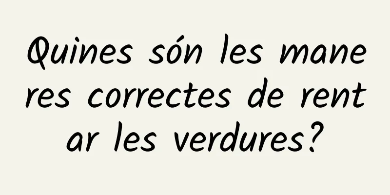 Quines són les maneres correctes de rentar les verdures?