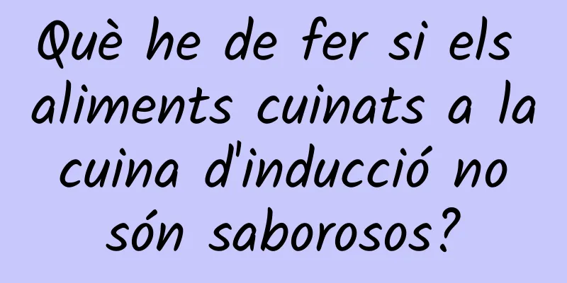 Què he de fer si els aliments cuinats a la cuina d'inducció no són saborosos?