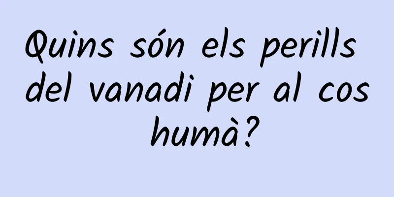 Quins són els perills del vanadi per al cos humà?