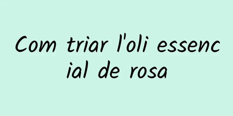 Com triar l'oli essencial de rosa