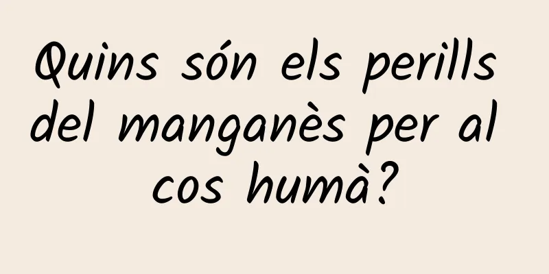 Quins són els perills del manganès per al cos humà?