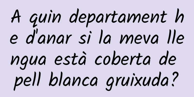 A quin departament he d'anar si la meva llengua està coberta de pell blanca gruixuda?