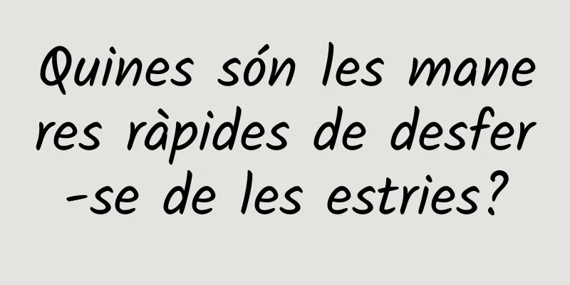 Quines són les maneres ràpides de desfer-se de les estries?