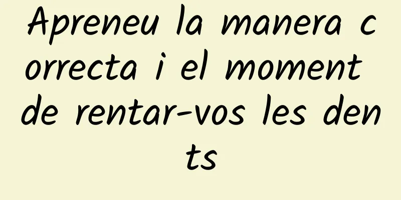 Apreneu la manera correcta i el moment de rentar-vos les dents
