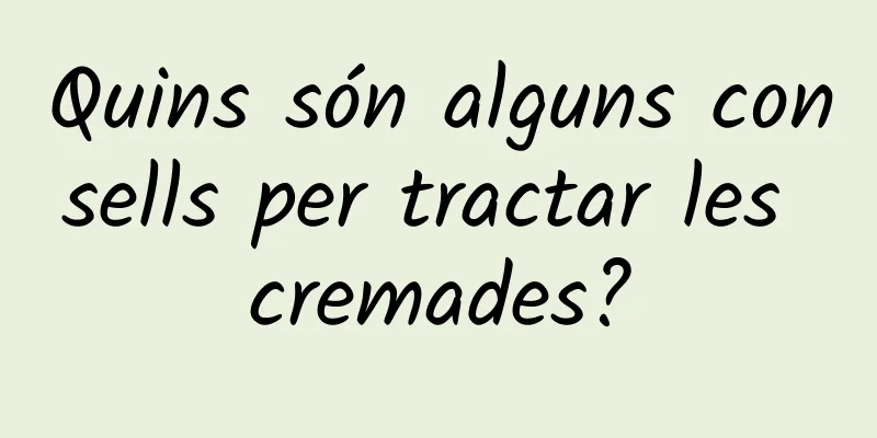 Quins són alguns consells per tractar les cremades?