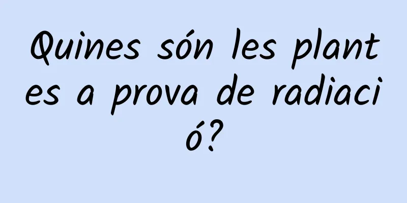 Quines són les plantes a prova de radiació?