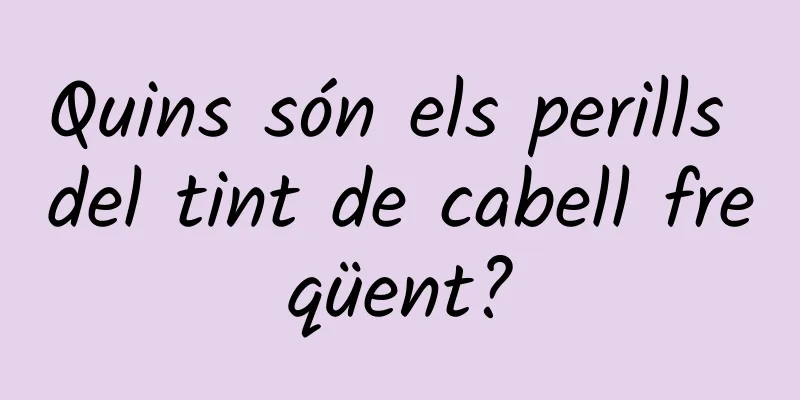 Quins són els perills del tint de cabell freqüent?