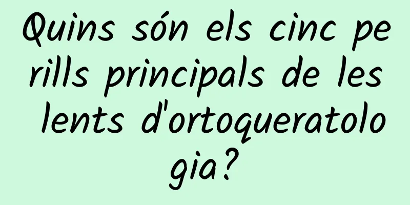 Quins són els cinc perills principals de les lents d'ortoqueratologia?