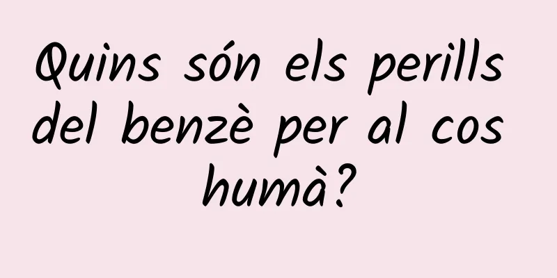 Quins són els perills del benzè per al cos humà?