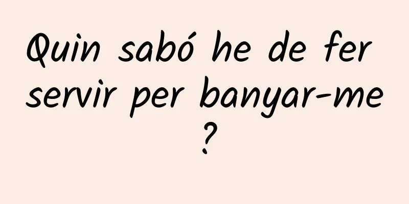 Quin sabó he de fer servir per banyar-me?