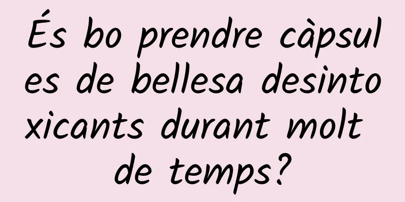 És bo prendre càpsules de bellesa desintoxicants durant molt de temps?