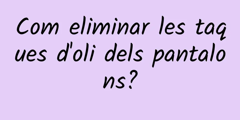 Com eliminar les taques d'oli dels pantalons?
