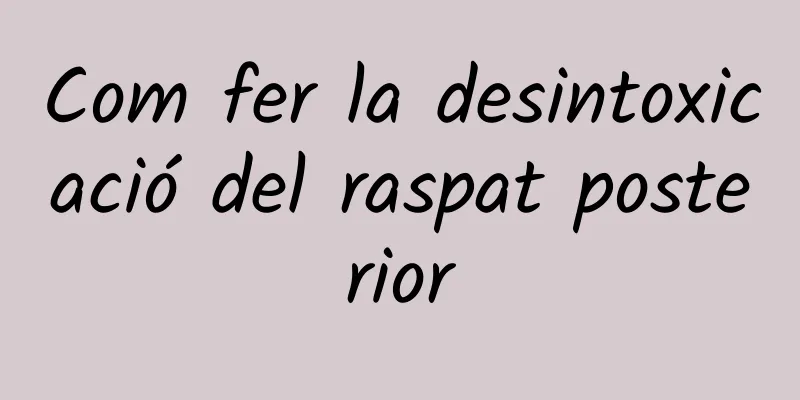 Com fer la desintoxicació del raspat posterior