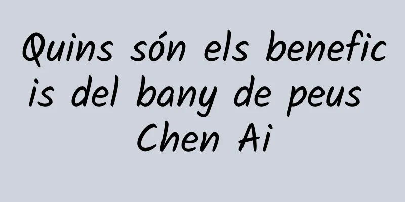 Quins són els beneficis del bany de peus Chen Ai