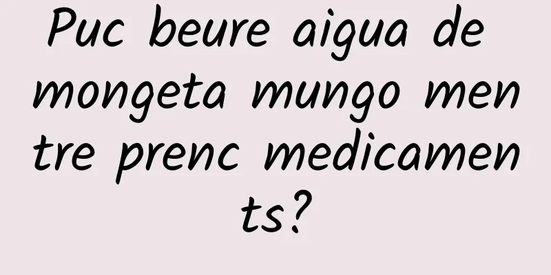 Puc beure aigua de mongeta mungo mentre prenc medicaments?