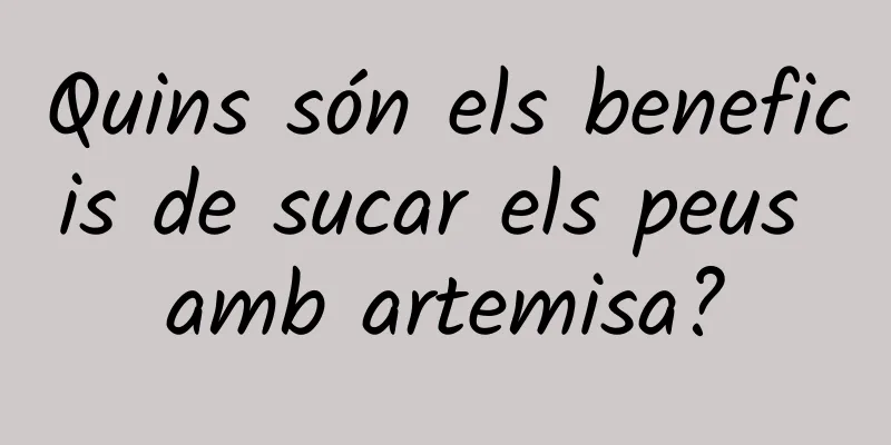Quins són els beneficis de sucar els peus amb artemisa?