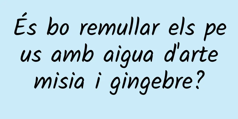 És bo remullar els peus amb aigua d'artemisia i gingebre?