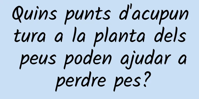 Quins punts d'acupuntura a la planta dels peus poden ajudar a perdre pes?