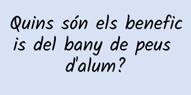 Quins són els beneficis del bany de peus d'alum?