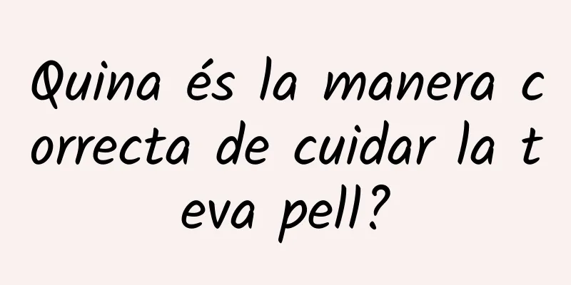 Quina és la manera correcta de cuidar la teva pell?
