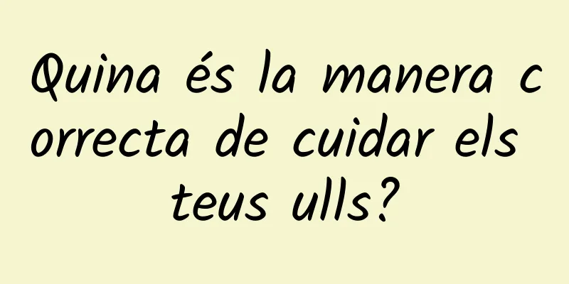 Quina és la manera correcta de cuidar els teus ulls?