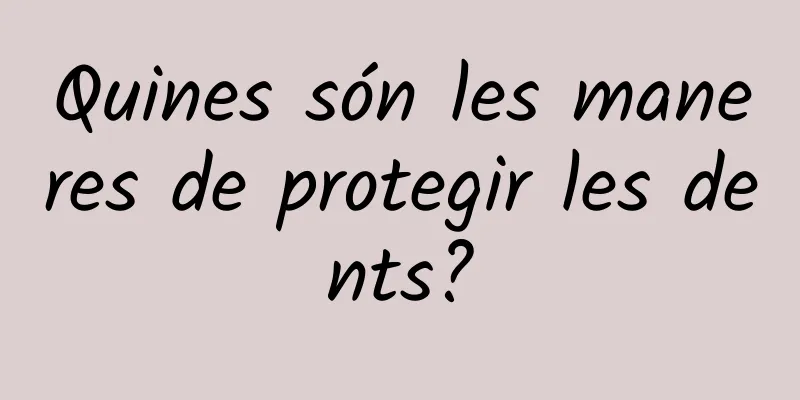 Quines són les maneres de protegir les dents?