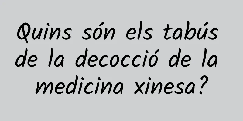 Quins són els tabús de la decocció de la medicina xinesa?