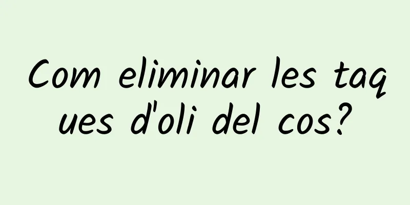 Com eliminar les taques d'oli del cos?