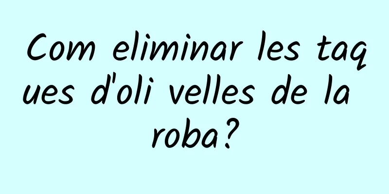 Com eliminar les taques d'oli velles de la roba?