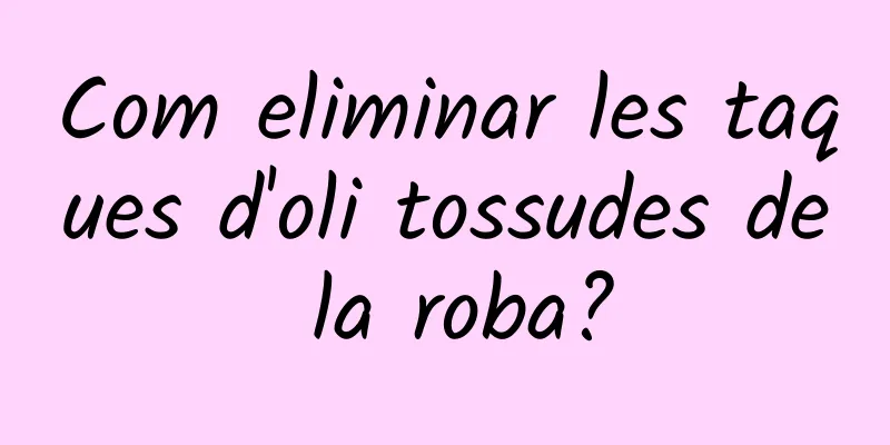 Com eliminar les taques d'oli tossudes de la roba?