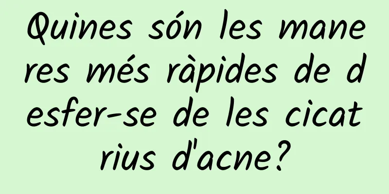 Quines són les maneres més ràpides de desfer-se de les cicatrius d'acne?