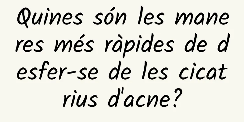Quines són les maneres més ràpides de desfer-se de les cicatrius d'acne?