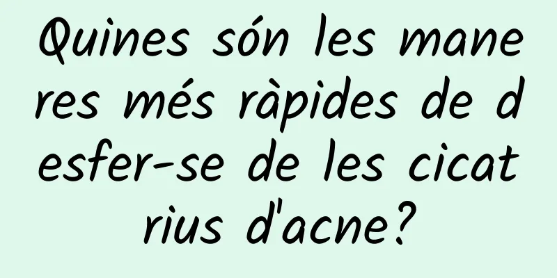 Quines són les maneres més ràpides de desfer-se de les cicatrius d'acne?