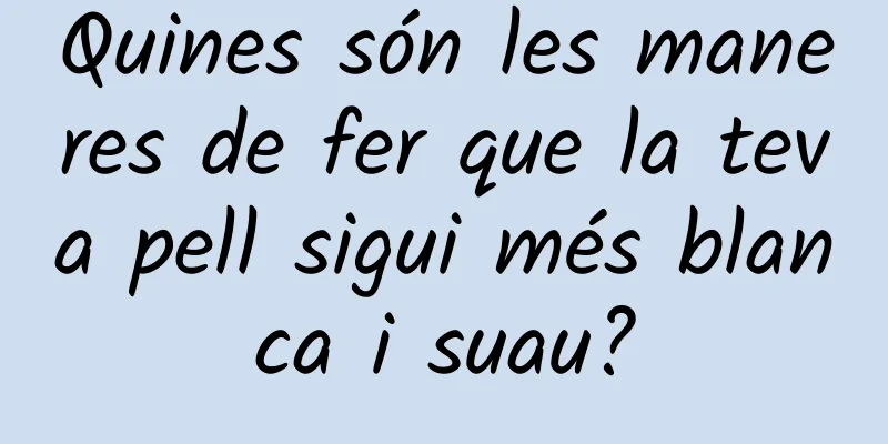 Quines són les maneres de fer que la teva pell sigui més blanca i suau?