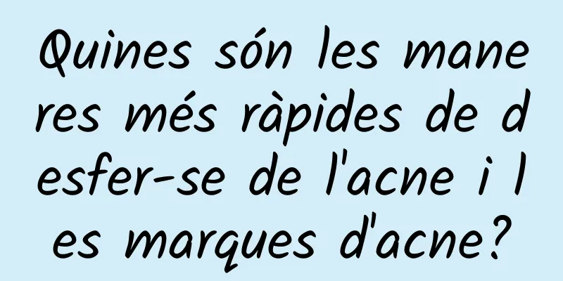 Quines són les maneres més ràpides de desfer-se de l'acne i les marques d'acne?