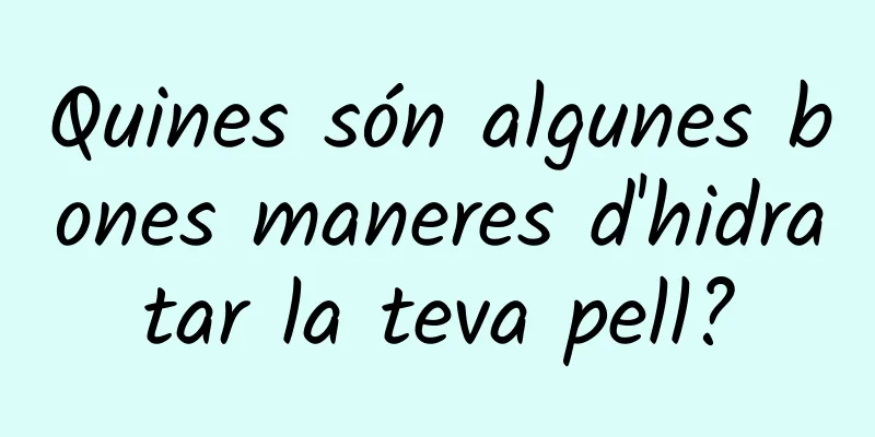 Quines són algunes bones maneres d'hidratar la teva pell?