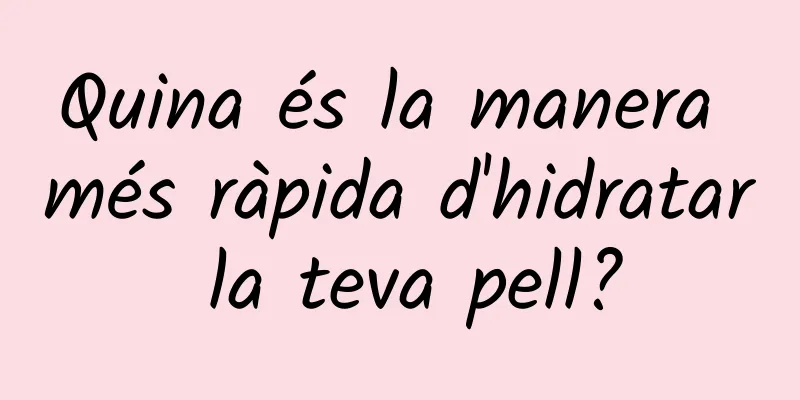 Quina és la manera més ràpida d'hidratar la teva pell?