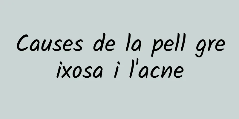 Causes de la pell greixosa i l'acne