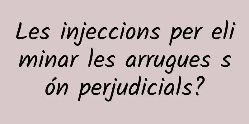 Les injeccions per eliminar les arrugues són perjudicials?