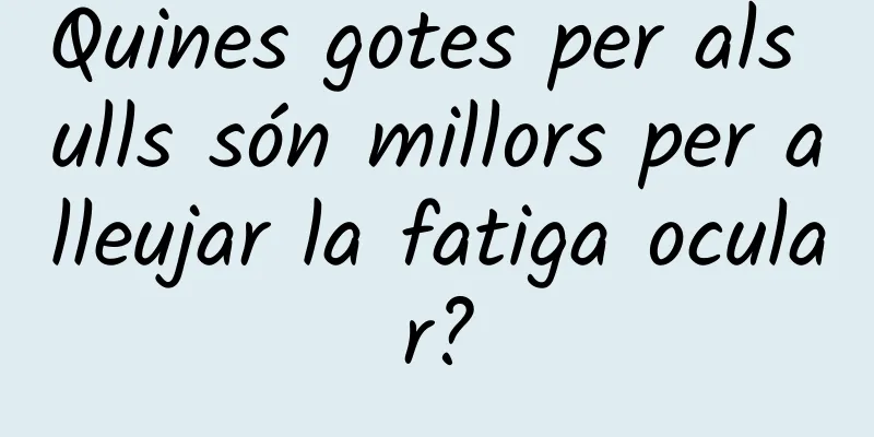 Quines gotes per als ulls són millors per alleujar la fatiga ocular?