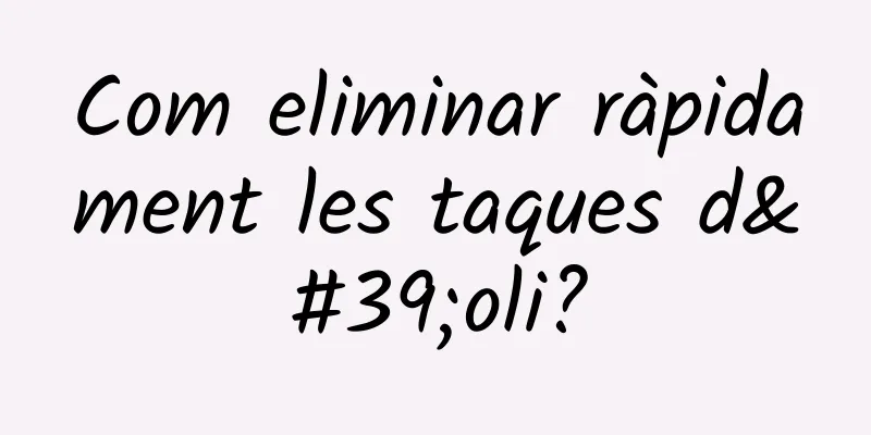 Com eliminar ràpidament les taques d'oli?