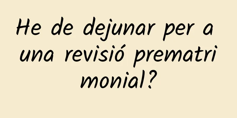 He de dejunar per a una revisió prematrimonial?