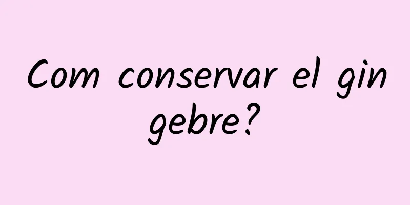 Com conservar el gingebre?