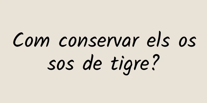 Com conservar els ossos de tigre?