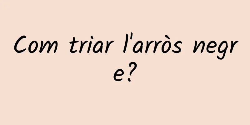 Com triar l'arròs negre?