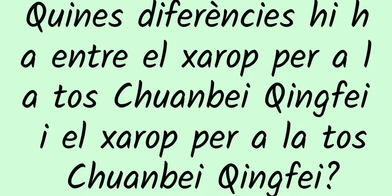 Quines diferències hi ha entre el xarop per a la tos Chuanbei Qingfei i el xarop per a la tos Chuanbei Qingfei?