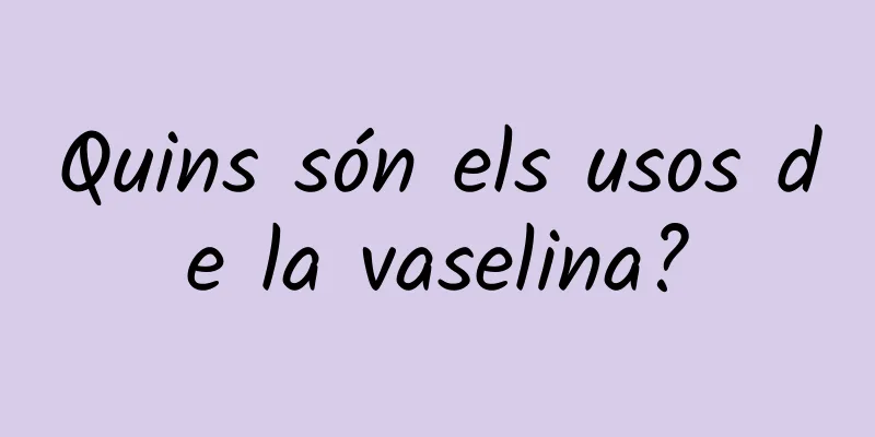 Quins són els usos de la vaselina?