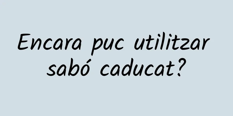 Encara puc utilitzar sabó caducat?