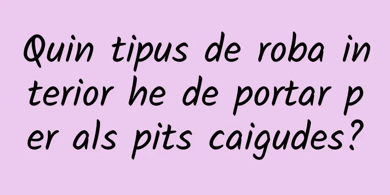 Quin tipus de roba interior he de portar per als pits caigudes?