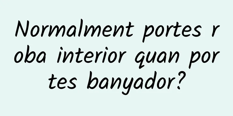 Normalment portes roba interior quan portes banyador?